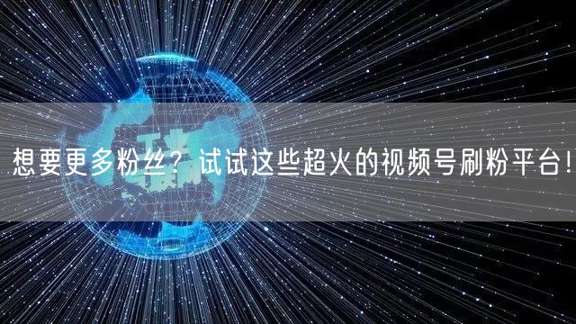 想要更多粉丝？试试这些超火的视频号刷粉平台！