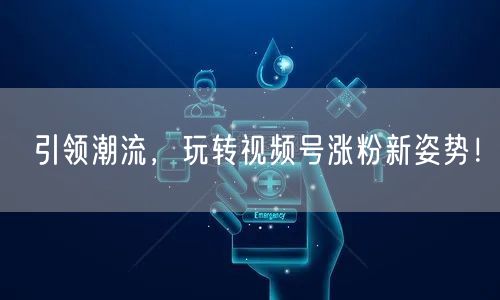 引领潮流，玩转视频号涨粉新姿势！