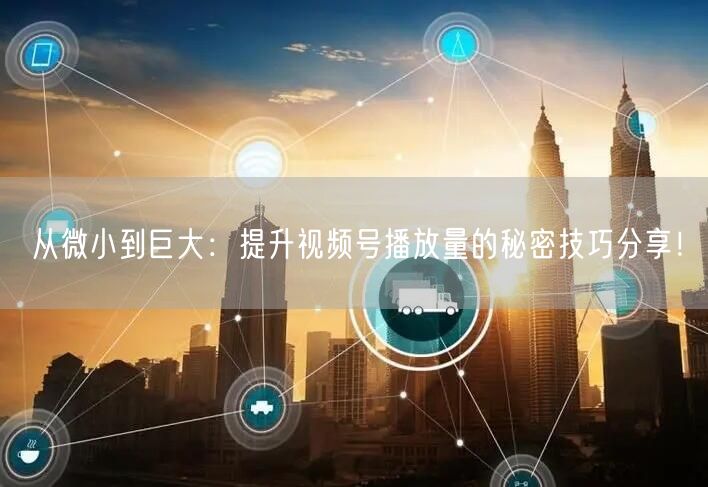 从微小到巨大：提升视频号播放量的秘密技巧分享！