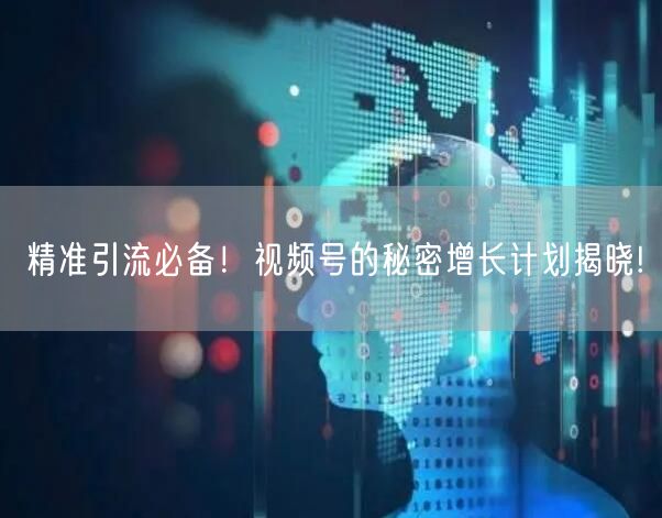 精准引流必备！视频号的秘密增长计划揭晓!