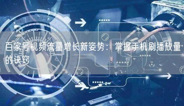 百家号视频流量增长新姿势：掌握手机刷播放量的诀窍