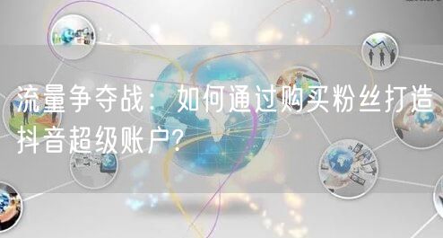 流量争夺战：如何通过购买粉丝打造抖音超级账户?