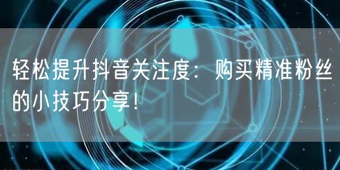 轻松提升抖音关注度：购买精准粉丝的小技巧分享！