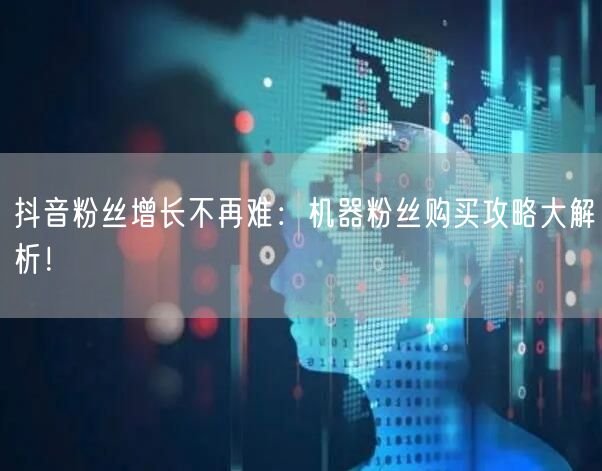 抖音粉丝增长不再难：机器粉丝购买攻略大解析！