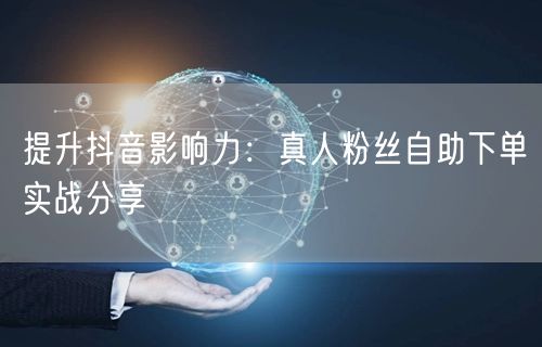 提升抖音影响力：真人粉丝自助下单实战分享