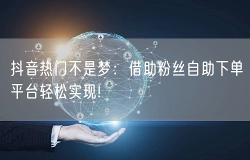 抖音热门不是梦：借助粉丝自助下单平台轻松实现!