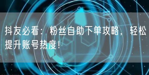 抖友必看：粉丝自助下单攻略，轻松提升账号热度！