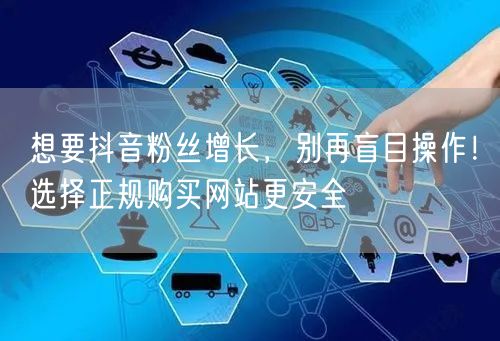 想要抖音粉丝增长，别再盲目操作！选择正规购买网站更安全