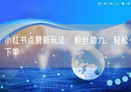 小红书点赞新玩法：粉丝助力，轻松下单