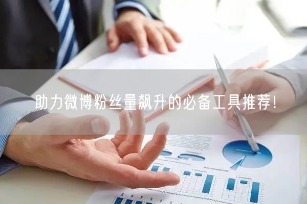 助力微博粉丝量飙升的必备工具推荐！