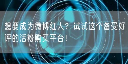 想要成为微博红人？试试这个备受好评的活粉购买平台！