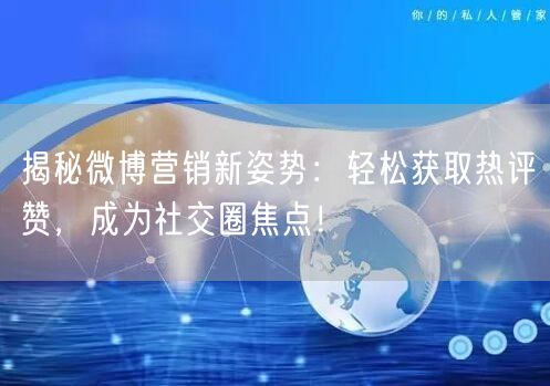 揭秘微博营销新姿势：轻松获取热评赞，成为社交圈焦点！