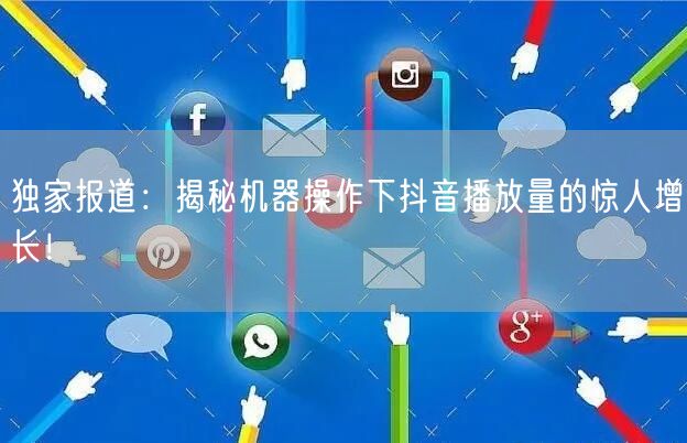 独家报道：揭秘机器操作下抖音播放量的惊人增长！