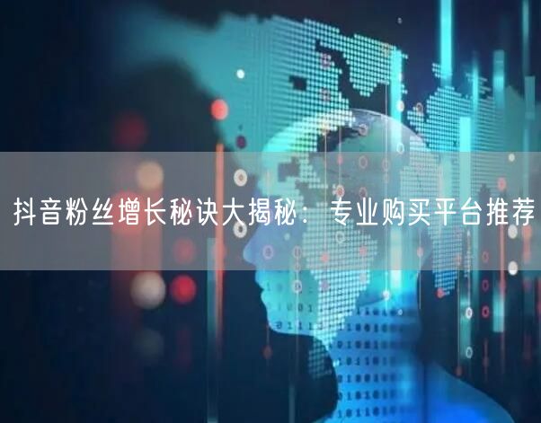 抖音粉丝增长秘诀大揭秘：专业购买平台推荐