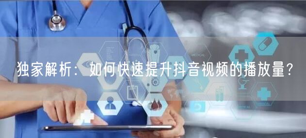 独家解析：如何快速提升抖音视频的播放量？