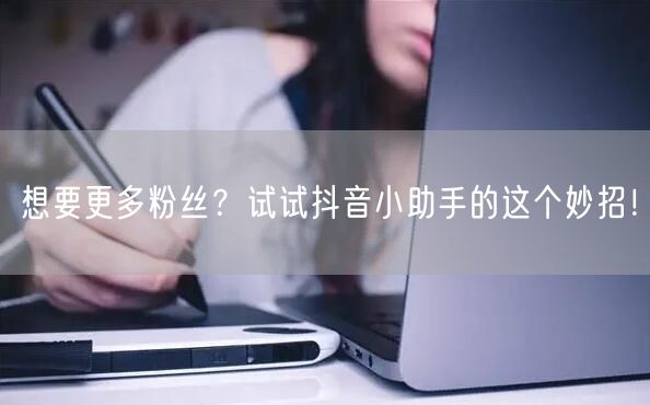 想要更多粉丝？试试抖音小助手的这个妙招！