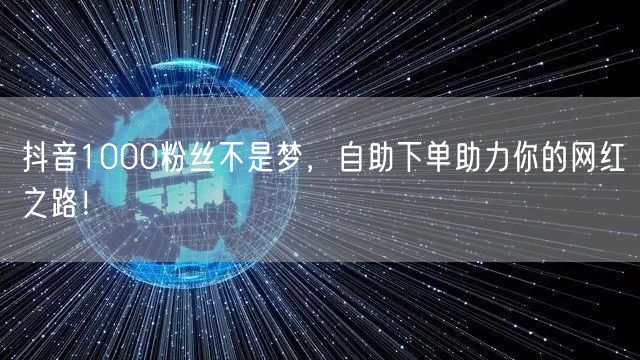 抖音1000粉丝不是梦，自助下单助力你的网红之路！