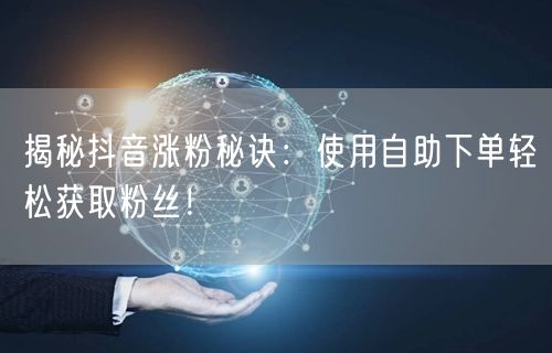 揭秘抖音涨粉秘诀：使用自助下单轻松获取粉丝！