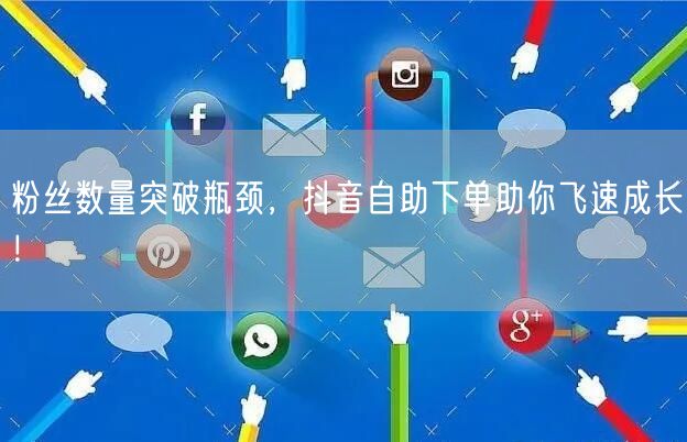 粉丝数量突破瓶颈，抖音自助下单助你飞速成长！