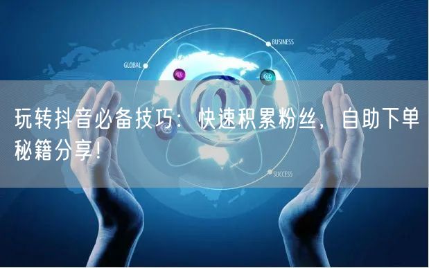 玩转抖音必备技巧：快速积累粉丝，自助下单秘籍分享！