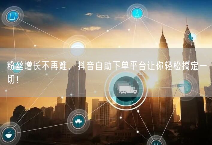 粉丝增长不再难，抖音自助下单平台让你轻松搞定一切！
