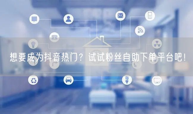 想要成为抖音热门？试试粉丝自助下单平台吧！