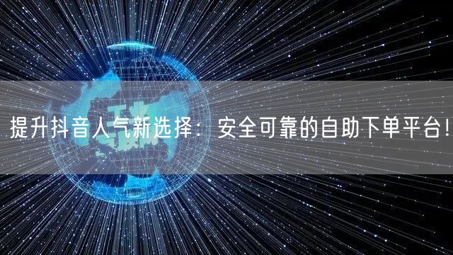 提升抖音人气新选择：安全可靠的自助下单平台！