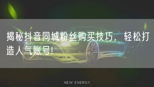 揭秘抖音同城粉丝购买技巧，轻松打造人气账号!