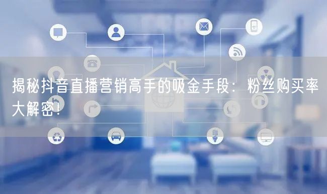 揭秘抖音直播营销高手的吸金手段：粉丝购买率大解密！