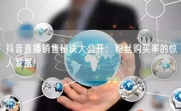 抖音直播销售秘诀大公开：粉丝购买率的惊人数据！