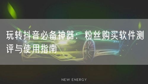 玩转抖音必备神器：粉丝购买软件测评与使用指南