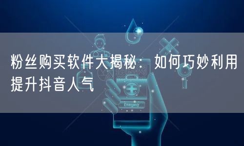 粉丝购买软件大揭秘：如何巧妙利用提升抖音人气