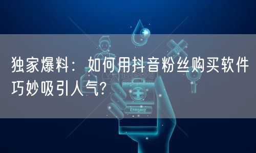 独家爆料：如何用抖音粉丝购买软件巧妙吸引人气?