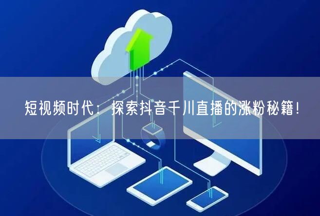 短视频时代：探索抖音千川直播的涨粉秘籍！