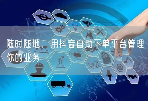 随时随地，用抖音自助下单平台管理你的业务