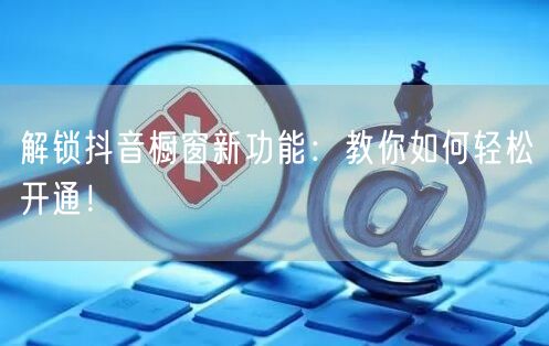 解锁抖音橱窗新功能：教你如何轻松开通！