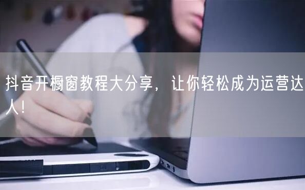 抖音开橱窗教程大分享，让你轻松成为运营达