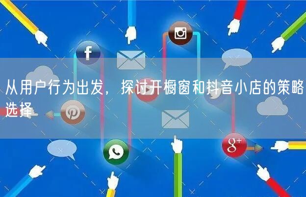从用户行为出发，探讨开橱窗和抖音小店的策
