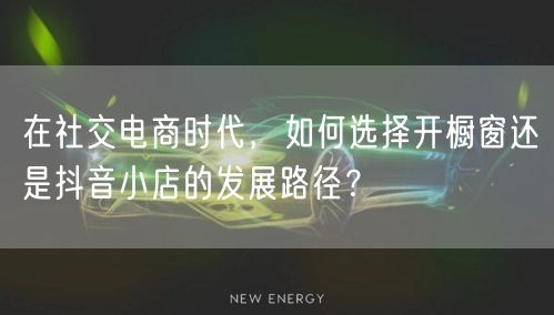 在社交电商时代，如何选择开橱窗还是抖音小