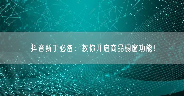 抖音新手必备：教你开启商品橱窗功能！