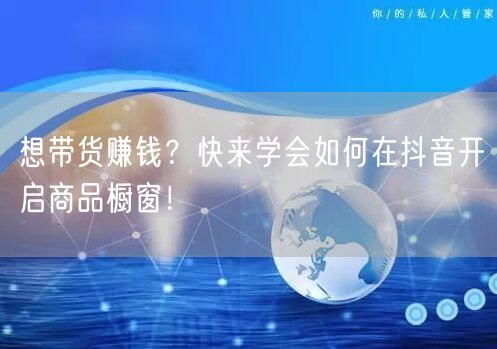 想带货赚钱？快来学会如何在抖音开启商品橱
