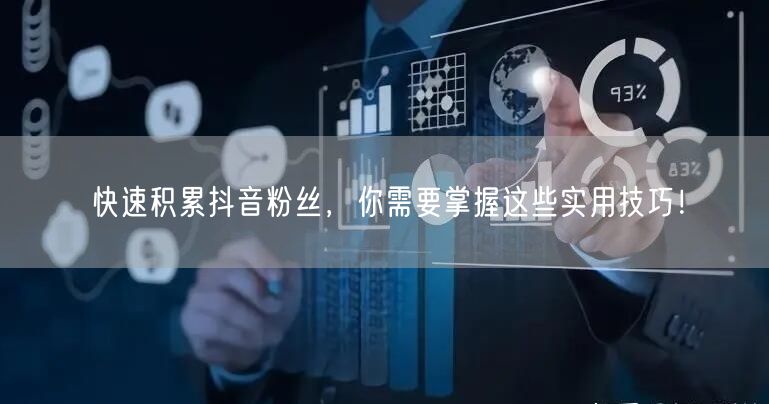 快速积累抖音粉丝，你需要掌握这些实用技巧