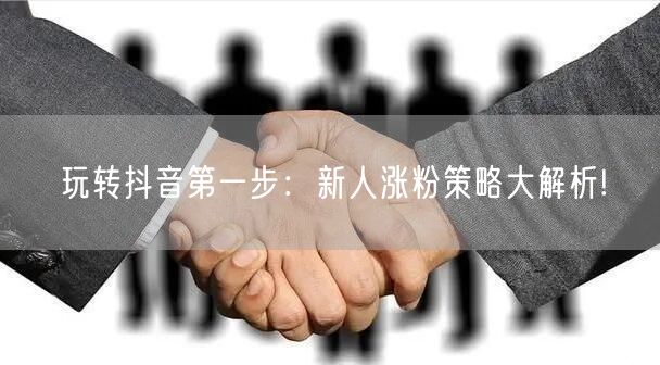 玩转抖音第一步：新人涨粉策略大解析!