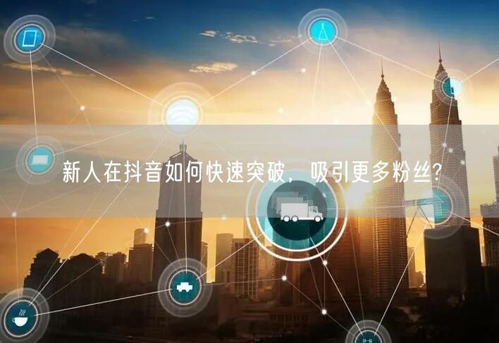 新人在抖音如何快速突破，吸引更多粉丝?