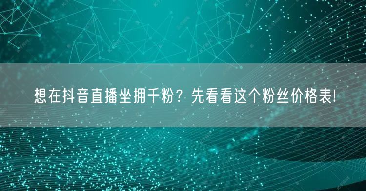想在抖音直播坐拥千粉？先看看这个粉丝价格