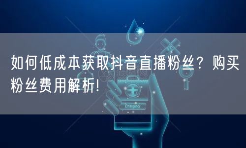 如何低成本获取抖音直播粉丝？购买粉丝费用