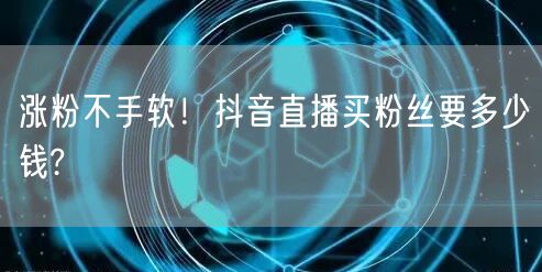 涨粉不手软！抖音直播买粉丝要多少钱?