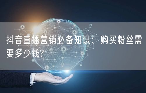 抖音直播营销必备知识：购买粉丝需要多少钱