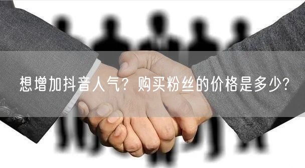 想增加抖音人气？购买粉丝的价格是多少?