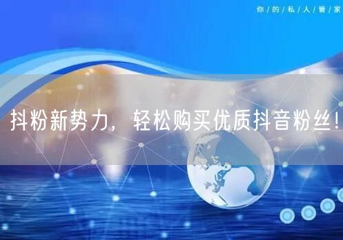抖粉新势力，轻松购买优质抖音粉丝！